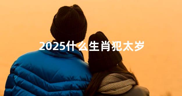 2025什么生肖犯太岁