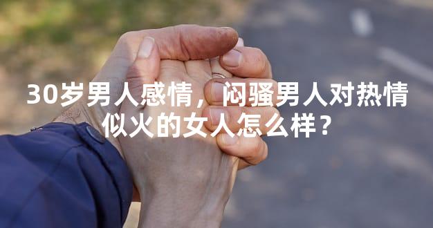 30岁男人感情，闷骚男人对热情似火的女人怎么样？