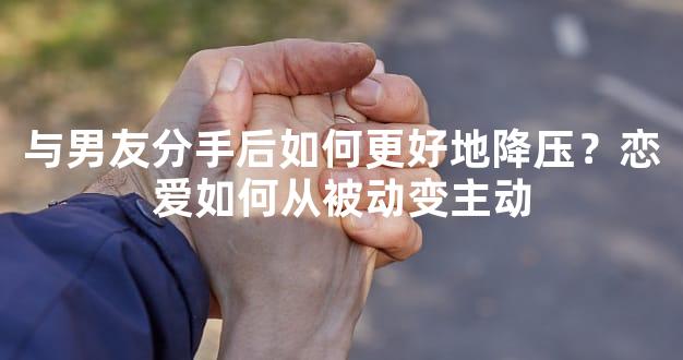 与男友分手后如何更好地降压？恋爱如何从被动变主动