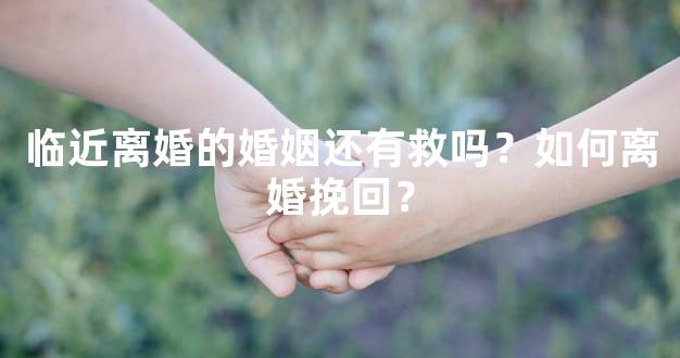 临近离婚的婚姻还有救吗？如何离婚挽回？