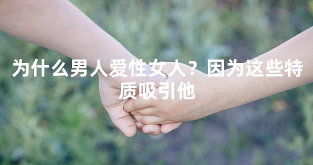 为什么男人爱性女人？因为这些特质吸引他