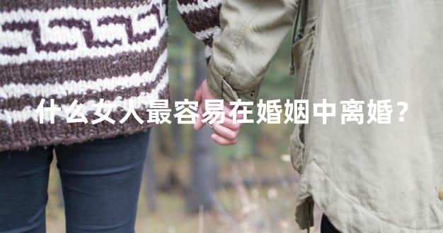 什么女人最容易在婚姻中离婚？