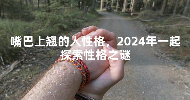 嘴巴上翘的人性格，2024年一起探索性格之谜