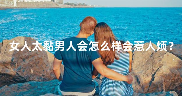 女人太黏男人会怎么样会惹人烦？