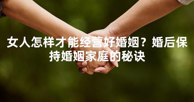 女人怎样才能经营好婚姻？婚后保持婚姻家庭的秘诀