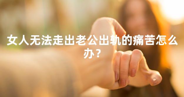 女人无法走出老公出轨的痛苦怎么办？