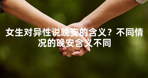 女生对异性说晚安的含义？不同情况的晚安含义不同