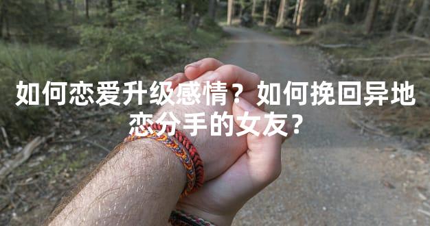 如何恋爱升级感情？如何挽回异地恋分手的女友？