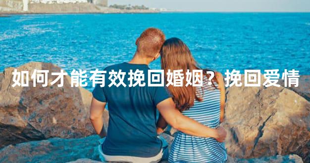 如何才能有效挽回婚姻？挽回爱情