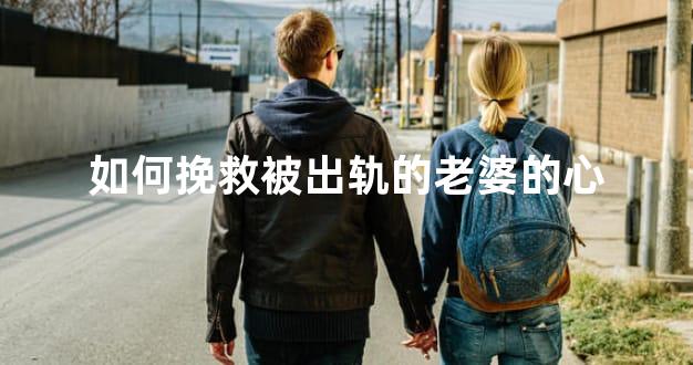 如何挽救被出轨的老婆的心