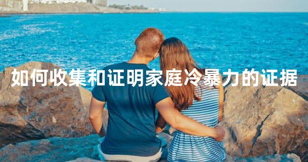 如何收集和证明家庭冷暴力的证据