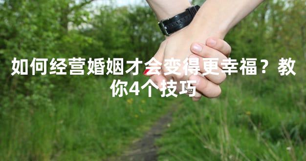 如何经营婚姻才会变得更幸福？教你4个技巧