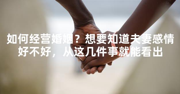 如何经营婚姻？想要知道夫妻感情好不好，从这几件