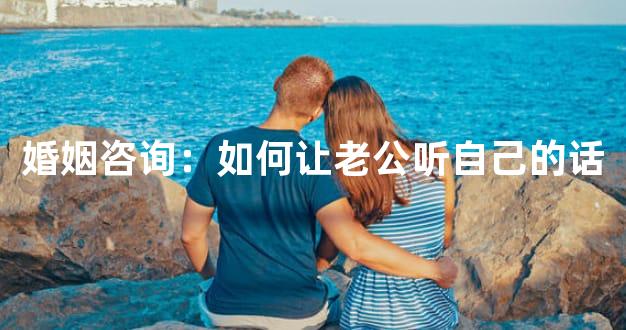 婚姻咨询：如何让老公听自己的话