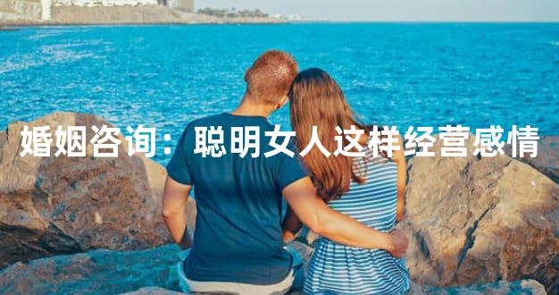 婚姻咨询：聪明女人这样经营感情