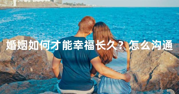 婚姻如何才能幸福长久？怎么沟通