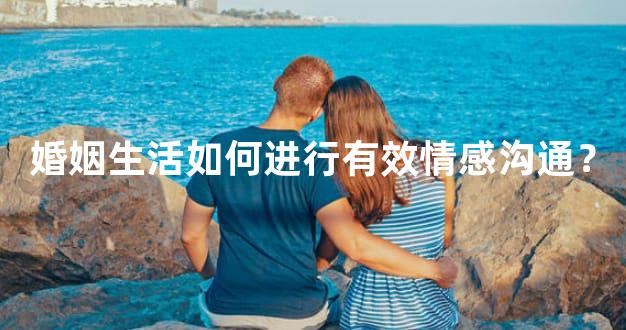 婚姻生活如何进行有效情感沟通？