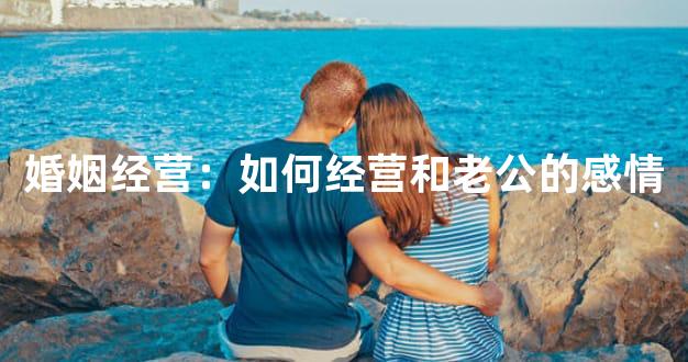 婚姻经营：如何经营和老公的感情