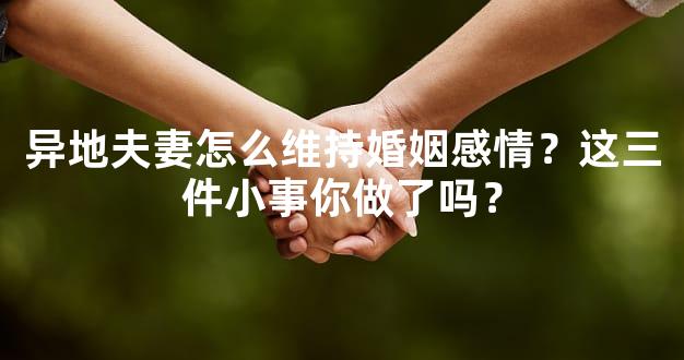 异地夫妻怎么维持婚姻感情？这三件小事你做了吗？