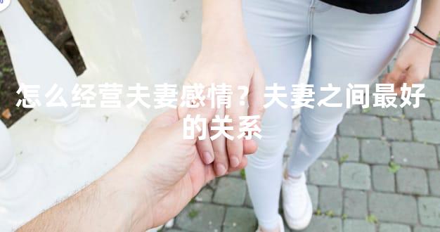 怎么经营夫妻感情？夫妻之间最好的关系