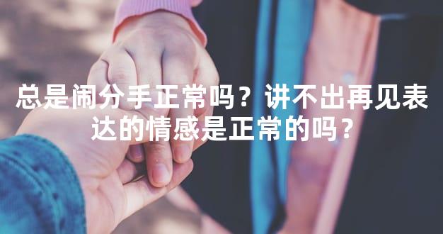 总是闹分手正常吗？讲不出再见表达的情感是正常的