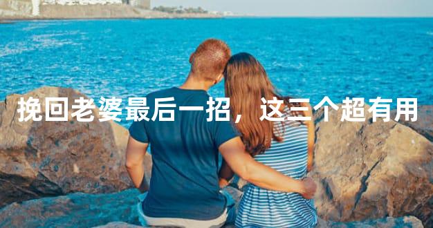 挽回老婆最后一招，这三个超有用