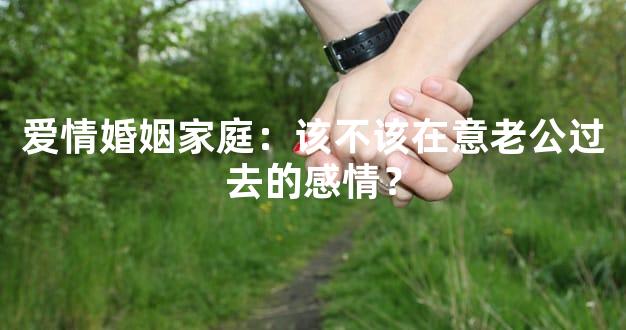 爱情婚姻家庭：该不该在意老公过去的感情？