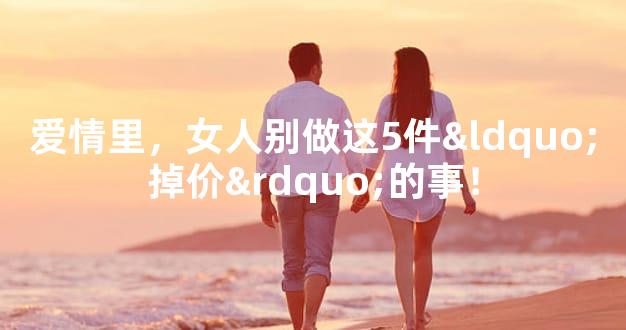 爱情里，女人别做这5件“掉价”的事！