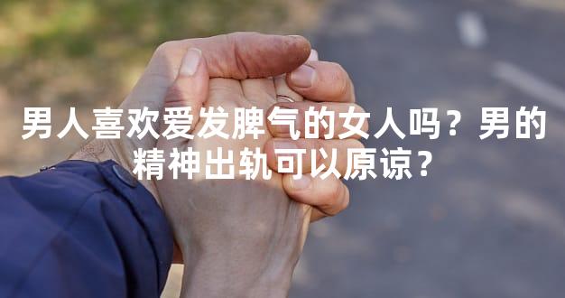 男人喜欢爱发脾气的女人吗？男的精神出轨可以原谅