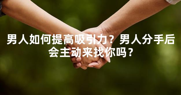 男人如何提高吸引力？男人分手后会主动来找你吗？