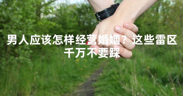 男人应该怎样经营婚姻？这些雷区千万不要踩