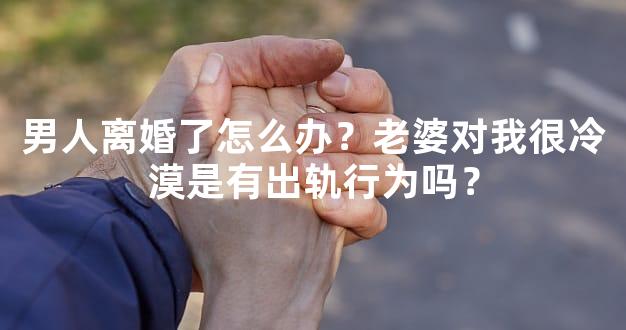 男人离婚了怎么办？老婆对我很冷漠是有出轨行为吗