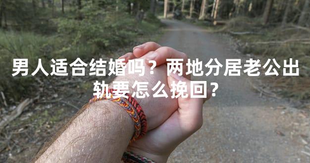 男人适合结婚吗？两地分居老公出轨要怎么挽回？