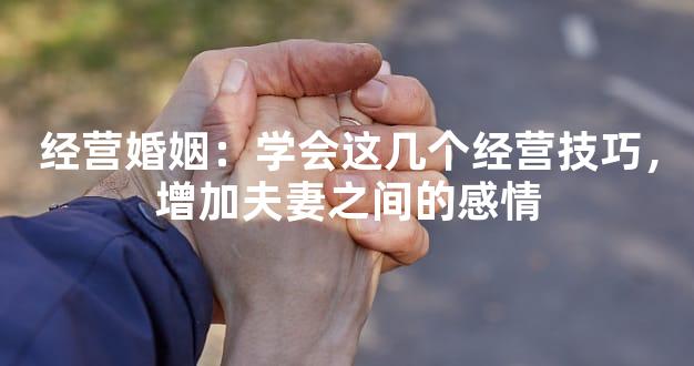 经营婚姻：学会这几个经营技巧，增加夫妻之间的感