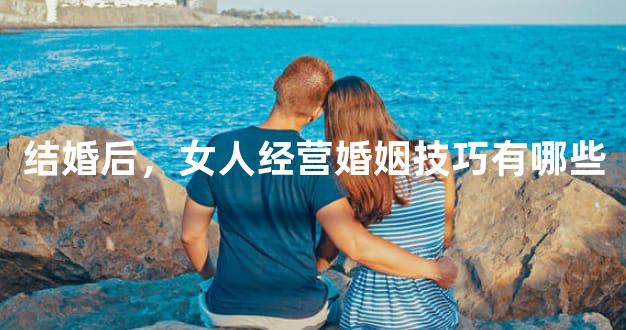 结婚后，女人经营婚姻技巧有哪些