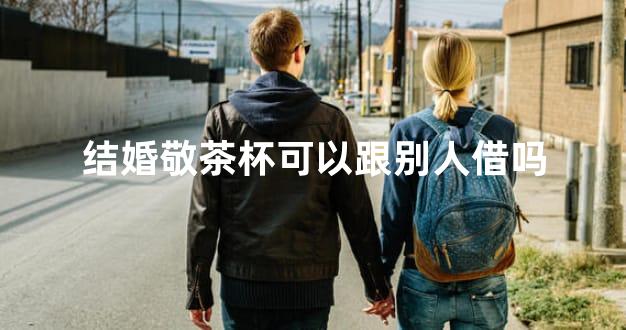 结婚敬茶杯可以跟别人借吗