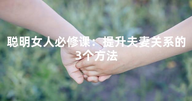 聪明女人必修课：提升夫妻关系的3个方法