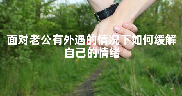 面对老公有外遇的情况下如何缓解自己的情绪