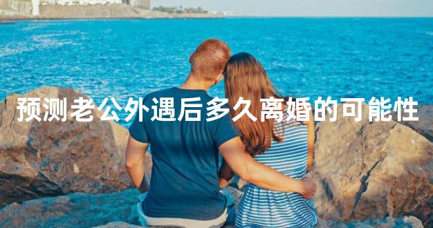 预测老公外遇后多久离婚的可能性